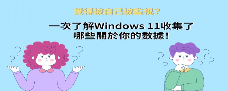 覺得自己被監視？一次了解Windows 11收集了哪些關於你的數據！